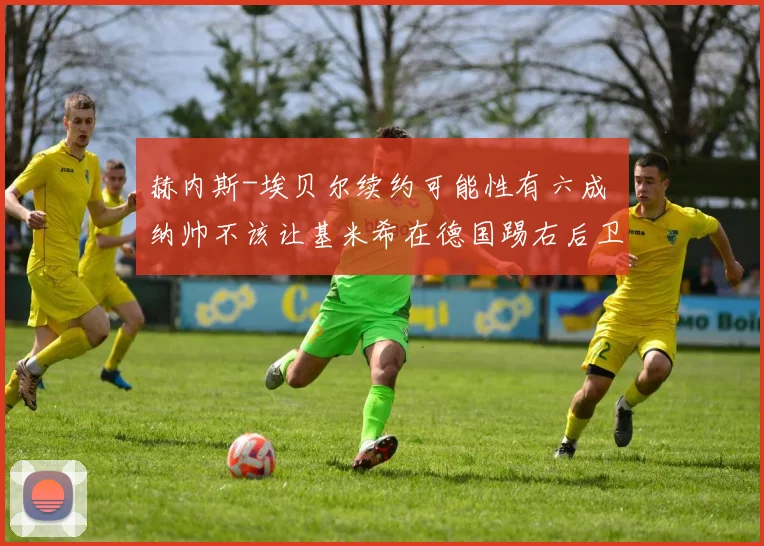 赫内斯-埃贝尔续约可能性有六成 纳帅不该让基米希在德国踢右后卫