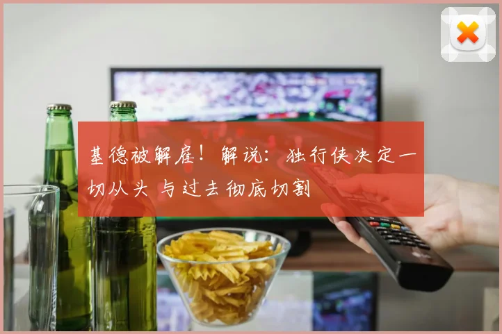 基德被解雇！解说：独行侠决定一切从头 与过去彻底切割
